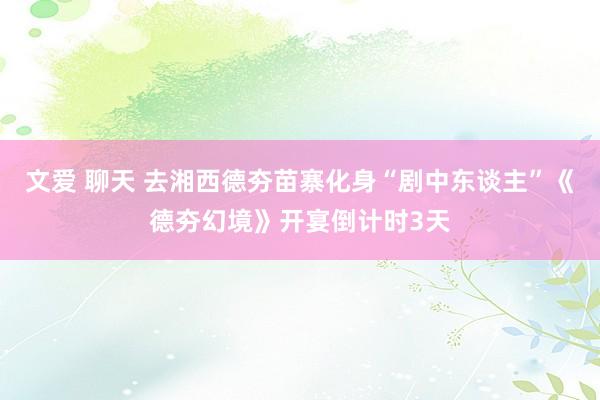 文爱 聊天 去湘西德夯苗寨化身“剧中东谈主”《德夯幻境》开宴倒计时3天
