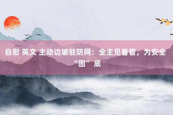 自慰 英文 主动边坡驻防网：全主见看管，为安全 “固” 底