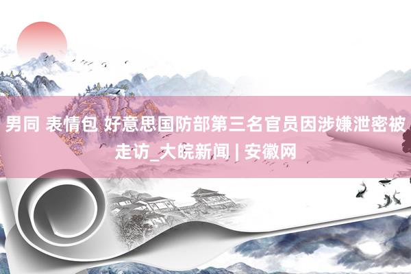 男同 表情包 好意思国防部第三名官员因涉嫌泄密被走访_大皖新闻 | 安徽网