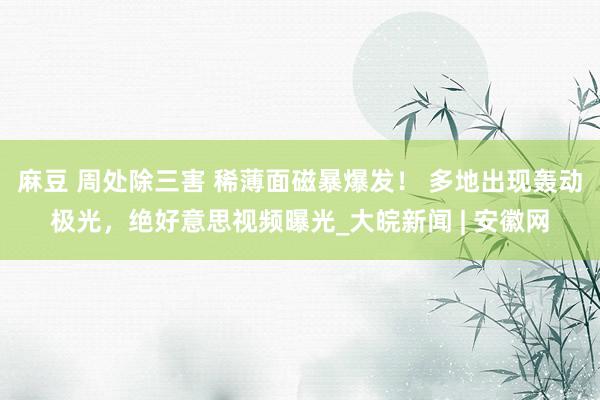 麻豆 周处除三害 稀薄面磁暴爆发！ 多地出现轰动极光，绝好意思视频曝光_大皖新闻 | 安徽网