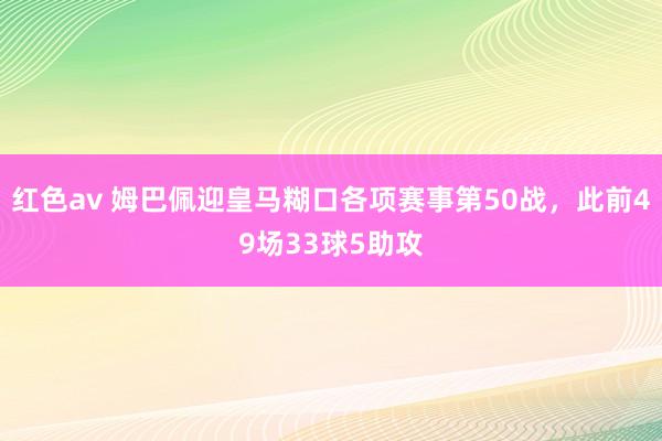 红色av 姆巴佩迎皇马糊口各项赛事第50战，此前49场33球5助攻