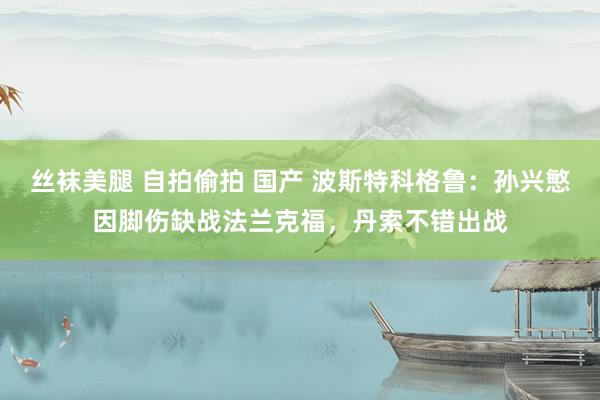 丝袜美腿 自拍偷拍 国产 波斯特科格鲁：孙兴慜因脚伤缺战法兰克福，丹索不错出战