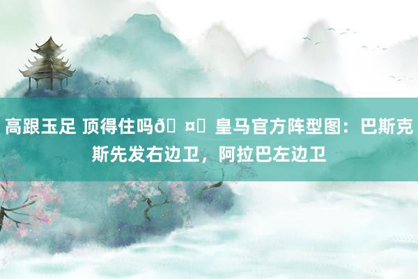 高跟玉足 顶得住吗🤔皇马官方阵型图：巴斯克斯先发右边卫，阿拉巴左边卫