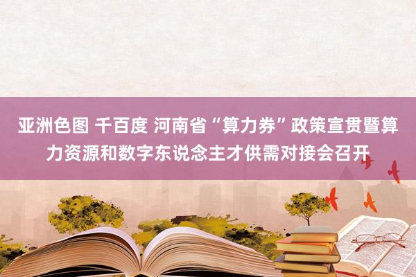 亚洲色图 千百度 河南省“算力券”政策宣贯暨算力资源和数字东说念主才供需对接会召开