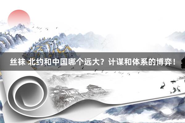 丝袜 北约和中国哪个远大？计谋和体系的博弈！