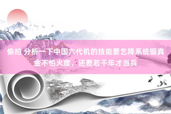 偷拍 分析一下中国六代机的技能要乞降系统锻真金不怕火度，还要若干年才当兵