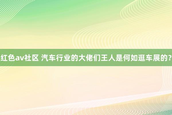 红色av社区 汽车行业的大佬们王人是何如逛车展的？