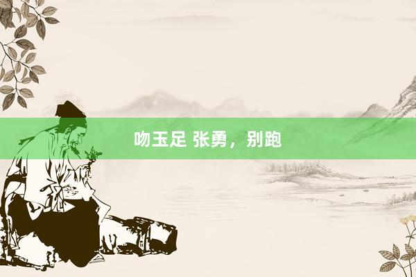 吻玉足 张勇，别跑
