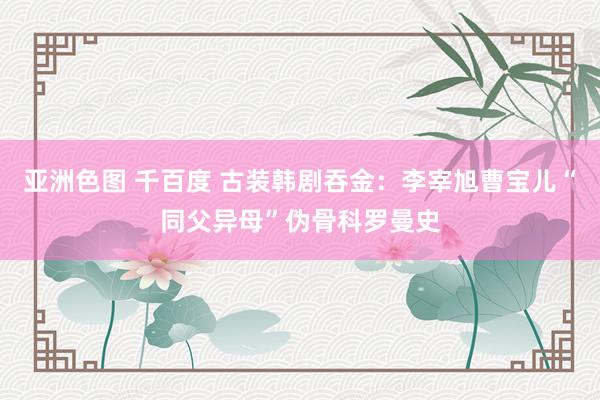 亚洲色图 千百度 古装韩剧吞金：李宰旭曹宝儿“同父异母”伪骨科罗曼史