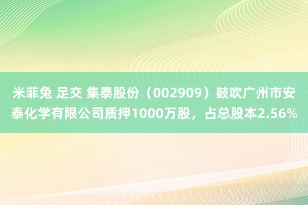 米菲兔 足交 集泰股份（002909）鼓吹广州市安泰化学有限公司质押1000万股，占总股本2.56%