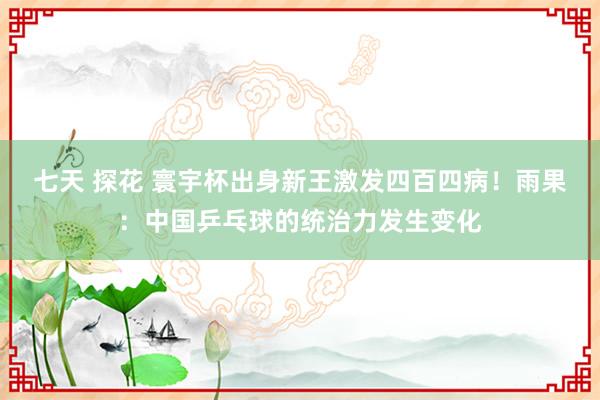 七天 探花 寰宇杯出身新王激发四百四病！雨果：中国乒乓球的统治力发生变化
