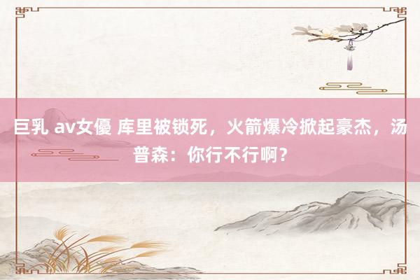 巨乳 av女優 库里被锁死，火箭爆冷掀起豪杰，汤普森：你行不行啊？