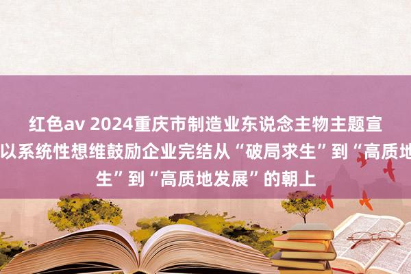红色av 2024重庆市制造业东说念主物主题宣传｜周宗成：以系统性想维鼓励企业完结从“破局求生”到“高质地发展”的朝上