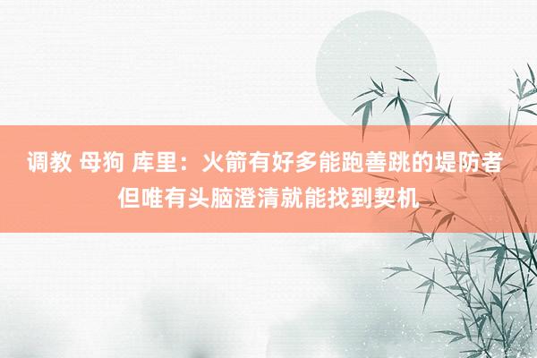 调教 母狗 库里：火箭有好多能跑善跳的堤防者 但唯有头脑澄清就能找到契机