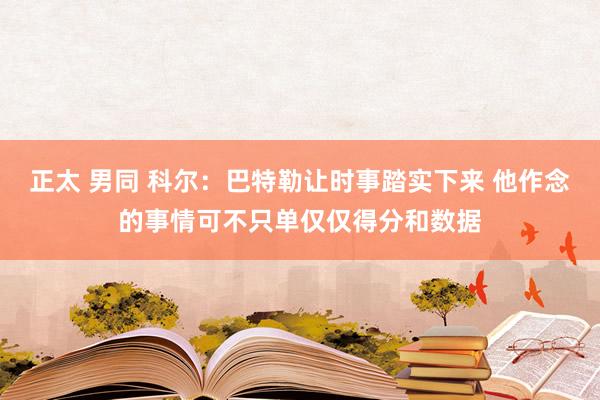 正太 男同 科尔：巴特勒让时事踏实下来 他作念的事情可不只单仅仅得分和数据
