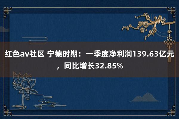 红色av社区 宁德时期：一季度净利润139.63亿元，同比增长32.85%
