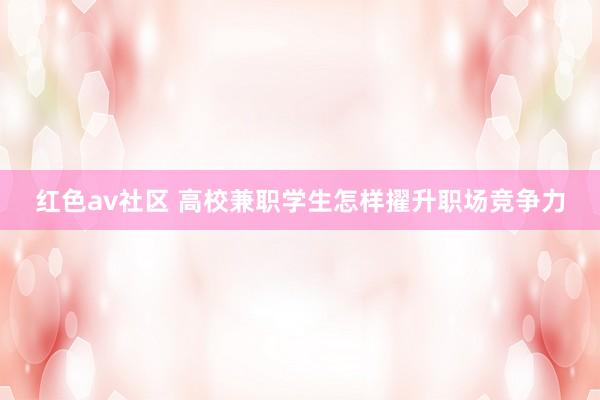 红色av社区 高校兼职学生怎样擢升职场竞争力