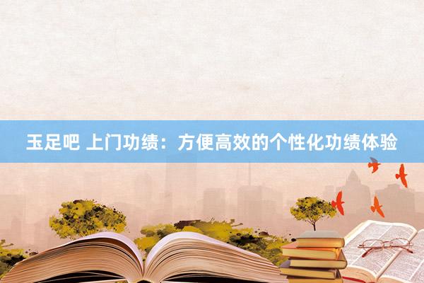 玉足吧 上门功绩：方便高效的个性化功绩体验