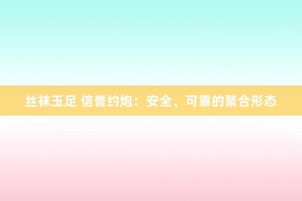 丝袜玉足 信誉约炮：安全、可靠的聚合形态
