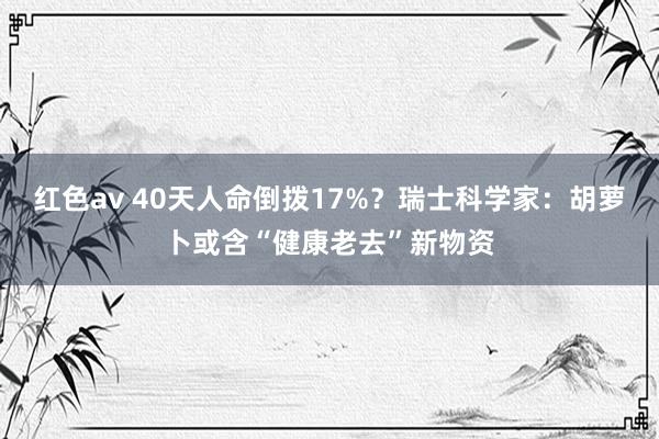红色av 40天人命倒拨17%？瑞士科学家：胡萝卜或含“健康老去”新物资