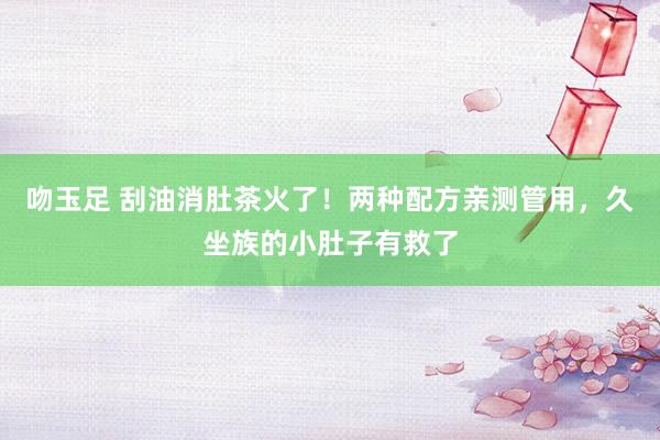 吻玉足 刮油消肚茶火了！两种配方亲测管用，久坐族的小肚子有救了