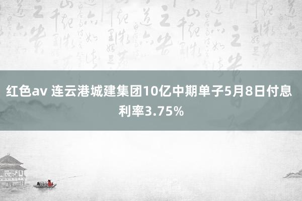 红色av 连云港城建集团10亿中期单子5月8日付息 利率3.75%