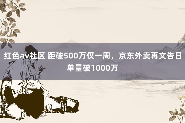 红色av社区 距破500万仅一周，京东外卖再文告日单量破1000万