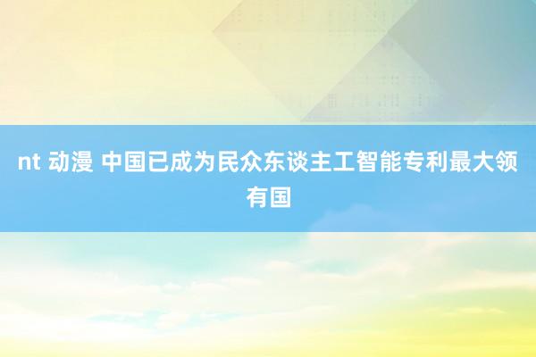 nt 动漫 中国已成为民众东谈主工智能专利最大领有国