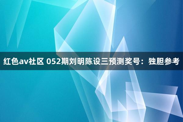 红色av社区 052期刘明陈设三预测奖号：独胆参考