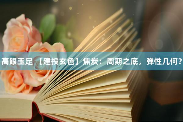 高跟玉足 【建投玄色】焦炭：周期之底，弹性几何？