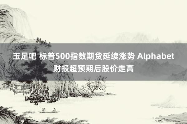 玉足吧 标普500指数期货延续涨势 Alphabet财报超预期后股价走高
