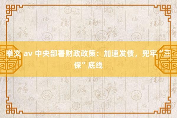 拳交 av 中央部署财政政策：加速发债，兜牢“三保”底线