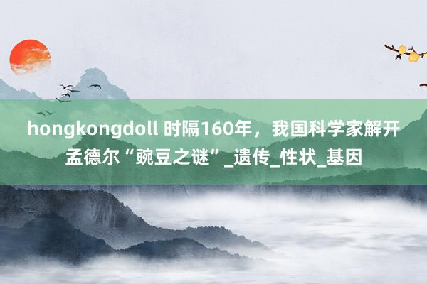 hongkongdoll 时隔160年，我国科学家解开孟德尔“豌豆之谜”_遗传_性状_基因