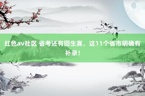 红色av社区 省考还有回生赛，这11个省市明确有补录！