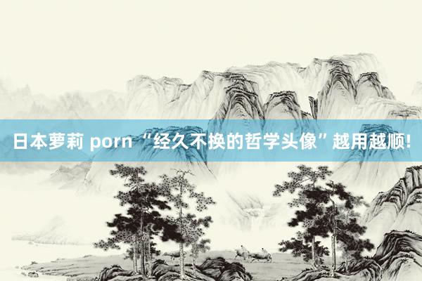 日本萝莉 porn “经久不换的哲学头像”越用越顺!