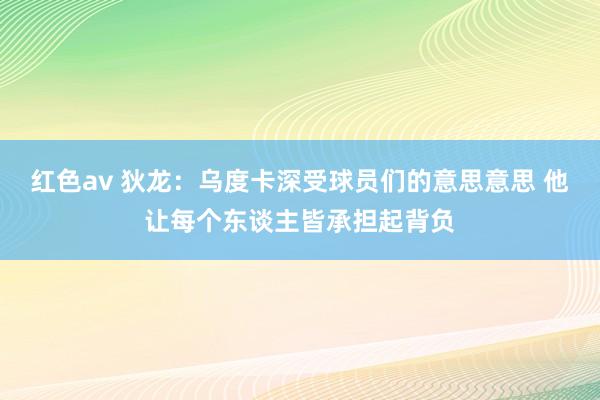 红色av 狄龙：乌度卡深受球员们的意思意思 他让每个东谈主皆承担起背负