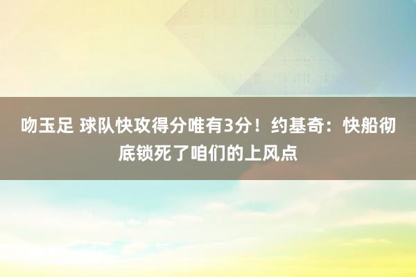 吻玉足 球队快攻得分唯有3分！约基奇：快船彻底锁死了咱们的上风点