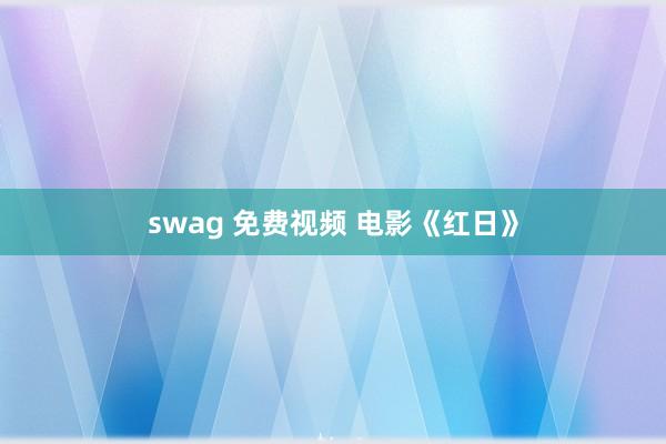 swag 免费视频 电影《红日》