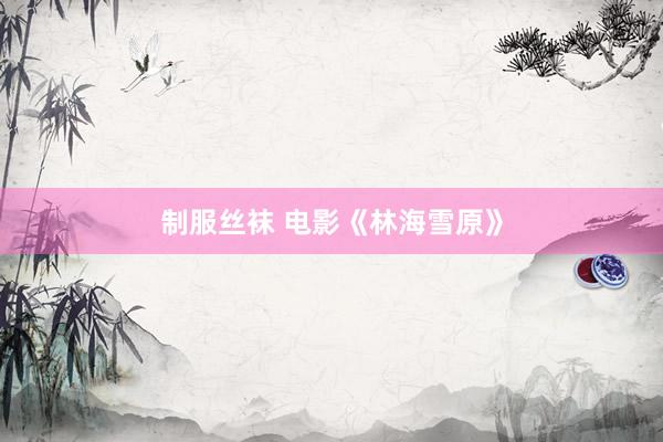 制服丝袜 电影《林海雪原》