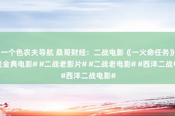 一个色农夫导航 桑哥财经：二战电影《一火命任务》#二战金典电影# #二战老影片# #二战老电影# #西洋二战电影#