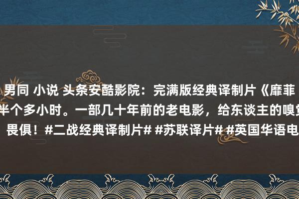 男同 小说 头条安酷影院：完满版经典译制片《靡菲斯特》国内公映时，被剪了半个多小时。一部几十年前的老电影，给东谈主的嗅觉两个字：畏俱！#二战经典译制片# #苏联译片# #英国华语电影# #炒股最大的敌东谈主是谁?#...